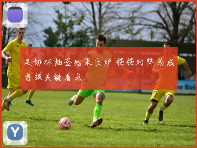 足协杯抽签结果出炉 强强对阵或成晋级关键看点