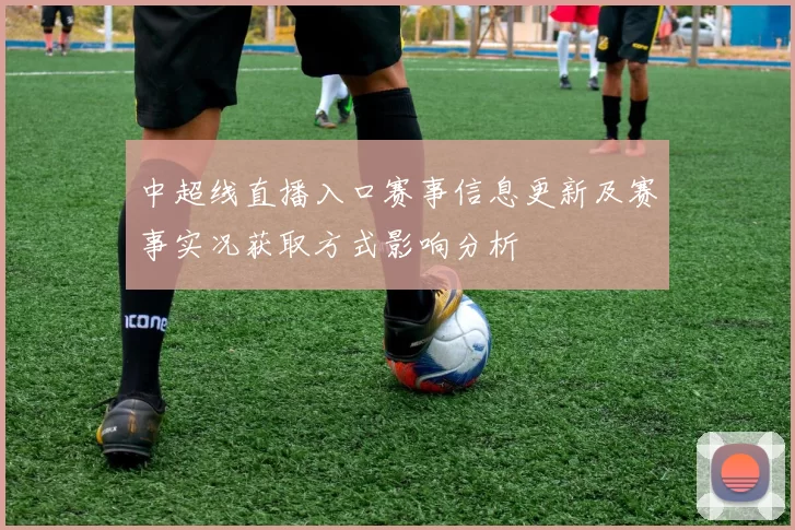 中超线直播入口赛事信息更新及赛事实况获取方式影响分析