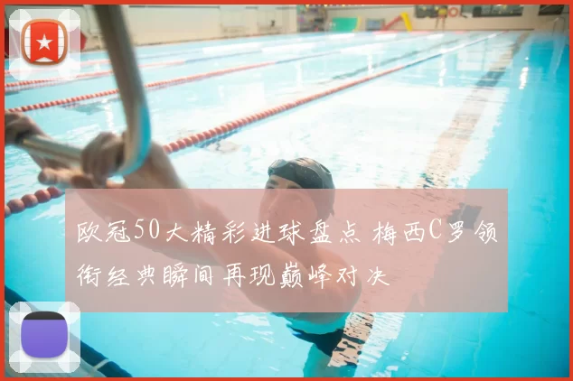 欧冠50大精彩进球盘点 梅西C罗领衔经典瞬间再现巅峰对决