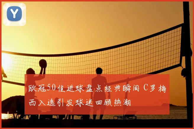 欧冠50佳进球盘点经典瞬间 C罗梅西入选引发球迷回顾热潮