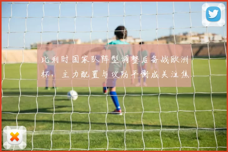 比利时国家队阵型调整后备战欧洲杯，主力配置与攻防平衡成关注焦点