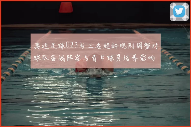 奥运足球U23与三名超龄规则调整对球队备战阵容与青年球员培养影响