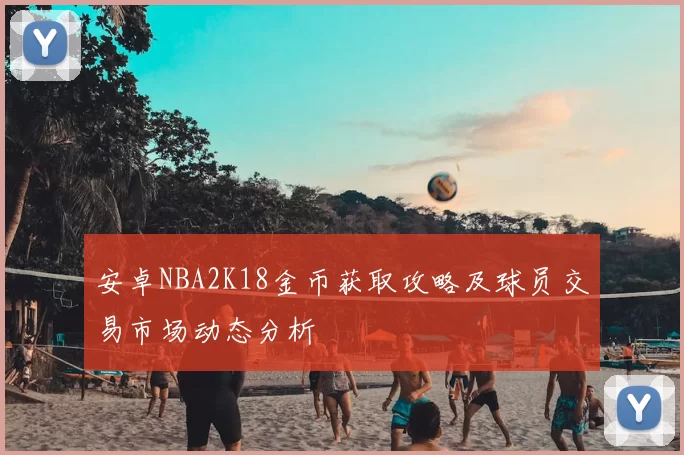 安卓NBA2K18金币获取攻略及球员交易市场动态分析