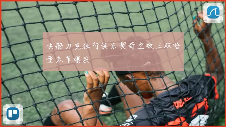 快船力克独行侠东契奇空砍三双哈登末节爆发