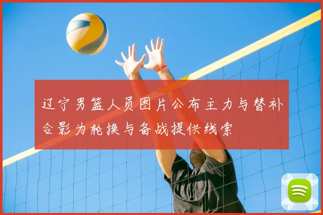 辽宁男篮人员图片公布主力与替补合影为轮换与备战提供线索