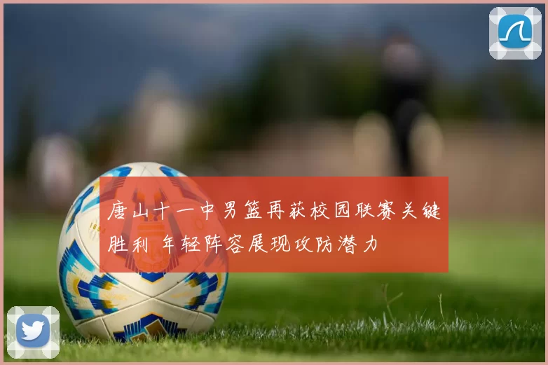 唐山十一中男篮再获校园联赛关键胜利 年轻阵容展现攻防潜力