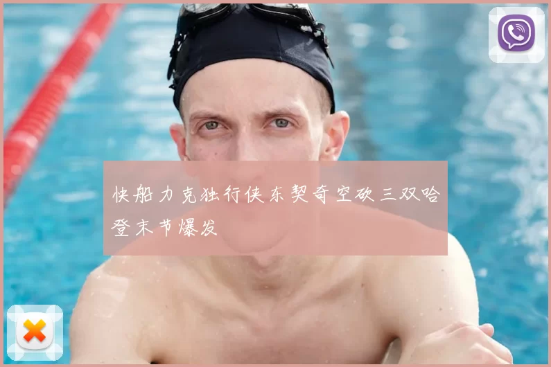 快船力克独行侠东契奇空砍三双哈登末节爆发