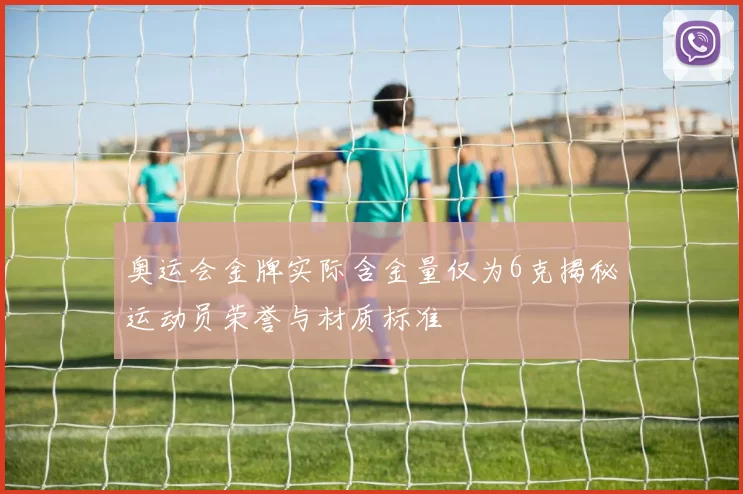 奥运会金牌实际含金量仅为6克揭秘运动员荣誉与材质标准