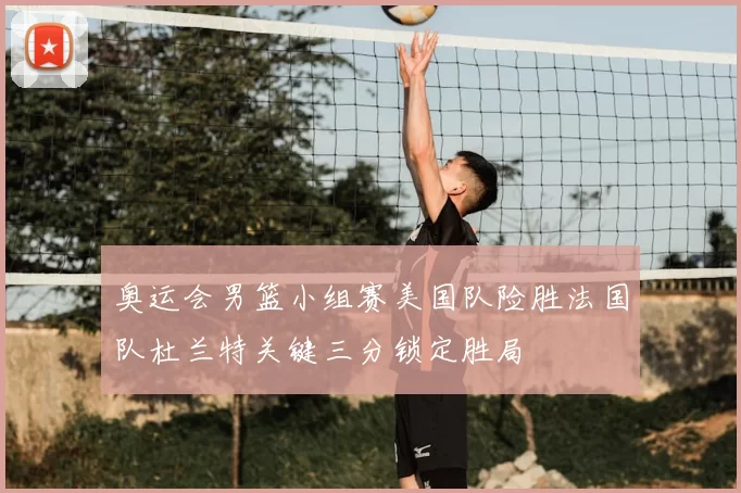 奥运会男篮小组赛美国队险胜法国队杜兰特关键三分锁定胜局