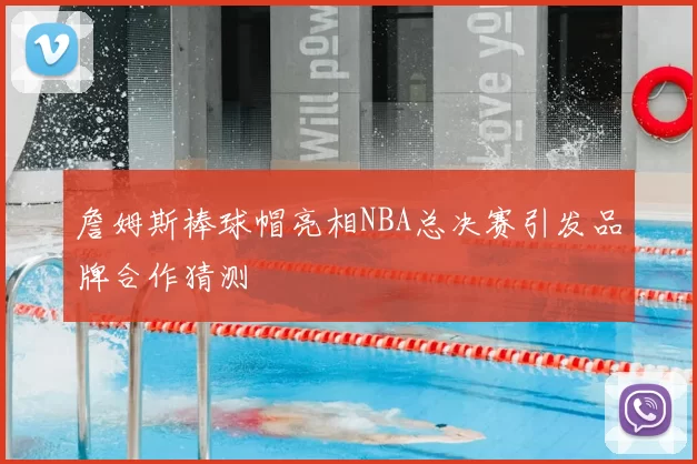 詹姆斯棒球帽亮相NBA总决赛引发品牌合作猜测