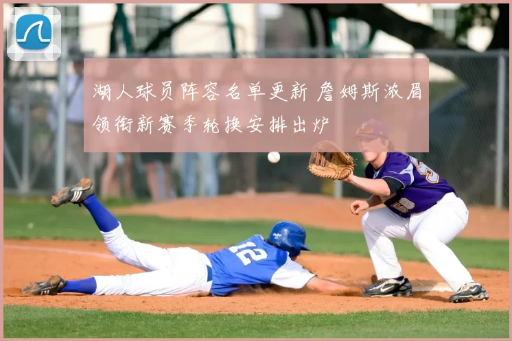 湖人球员阵容名单更新 詹姆斯浓眉领衔新赛季轮换安排出炉