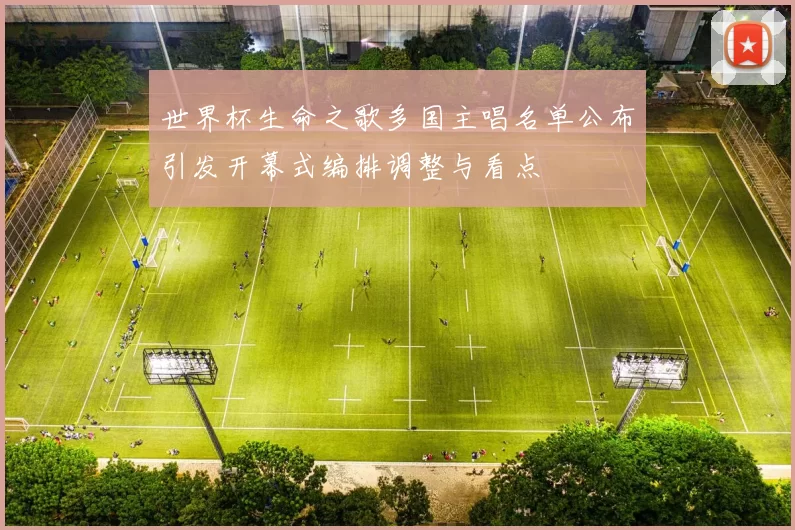 世界杯生命之歌多国主唱名单公布引发开幕式编排调整与看点