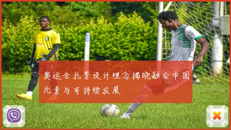 奥运会扎景设计理念揭晓融合中国元素与可持续发展