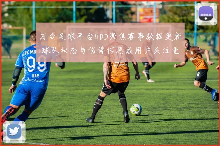 万合足球平台app聚焦赛事数据更新 球队状态与伤停信息成用户关注重点